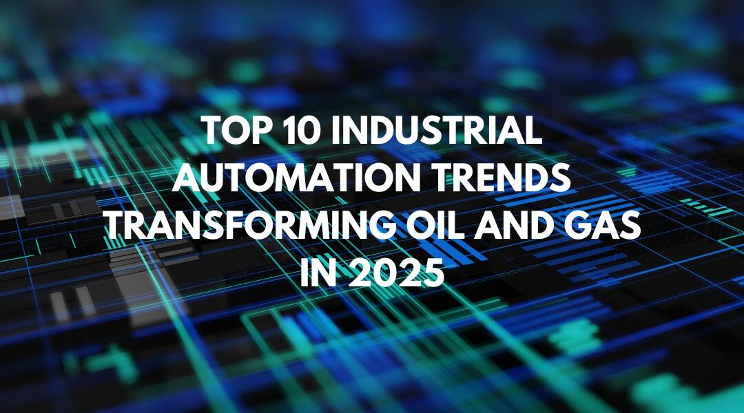 Top 10 Industrial Automation Trends Transforming Oil and Gas in 2025